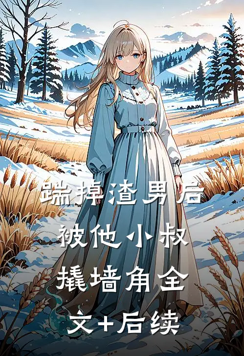 踹掉渣男后，被他小叔撬墙角全文+后续