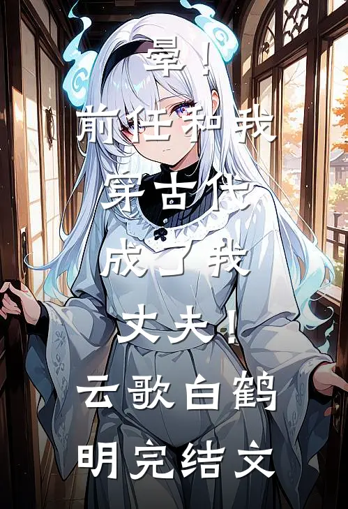 晕！前任和我穿古代，成了我丈夫！云歌白鹤明完结文