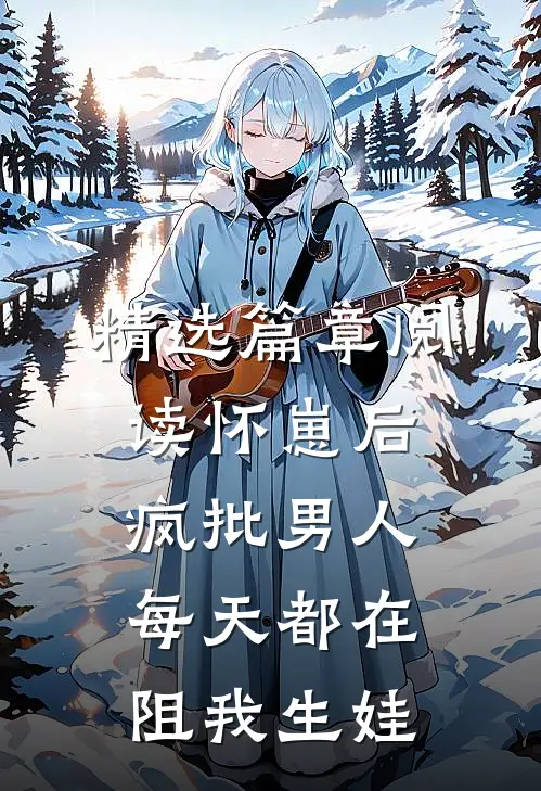 精选篇章阅读怀崽后，疯批男人每天都在阻我生娃