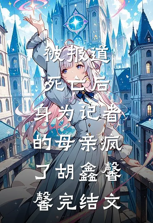 被报道死亡后，身为记者的母亲疯了胡鑫馨馨完结文