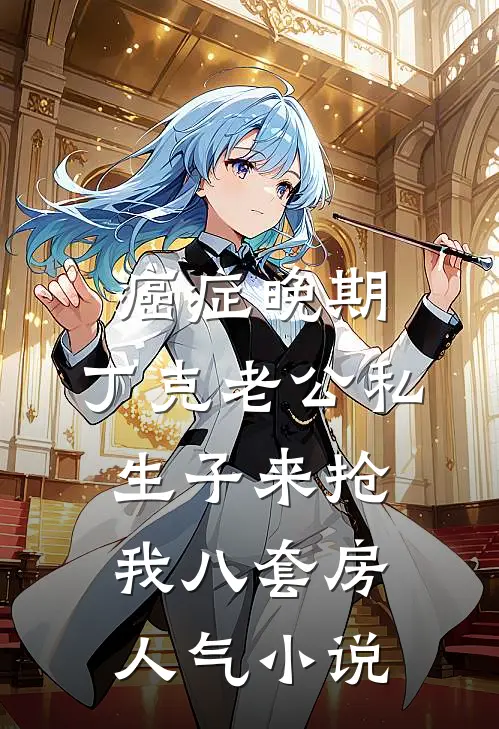 癌症晚期，丁克老公私生子来抢我八套房人气小说