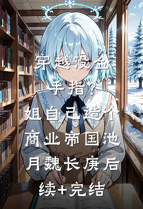 穿越没金手指？姐自己造个商业帝国池月魏长庚后续+完结