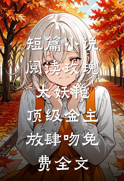 短篇小说阅读玫瑰太妖艳,顶级金主放肆吻免费全文