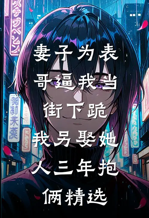 妻子为表哥逼我当街下跪，我另娶她人三年抱俩精选