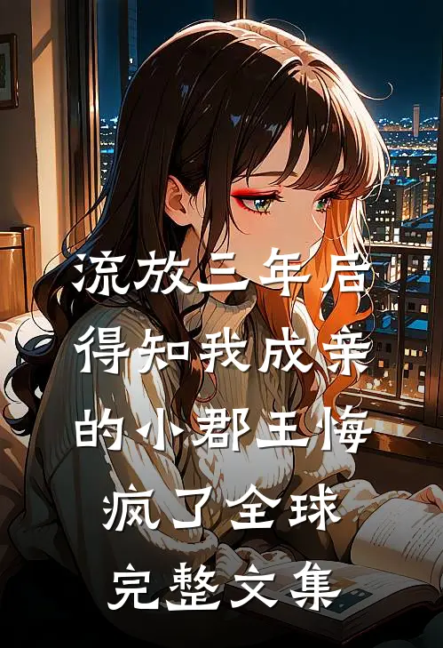流放三年后，得知我成亲的小郡王悔疯了全球完整文集