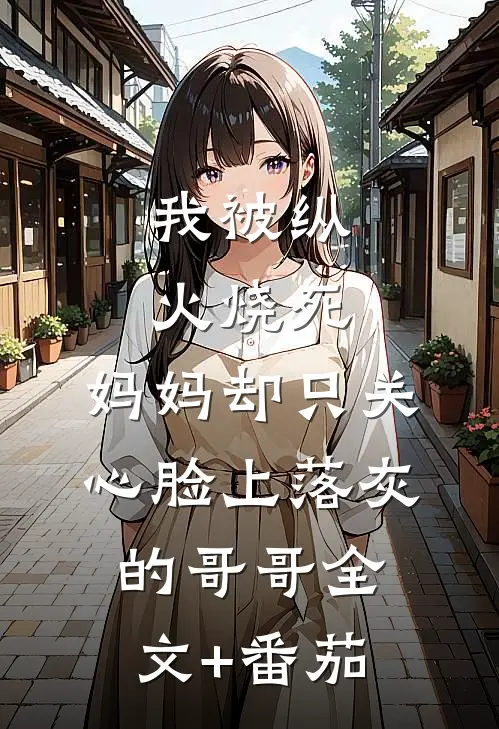 我被纵火烧死，妈妈却只关心脸上落灰的哥哥全文+番茄