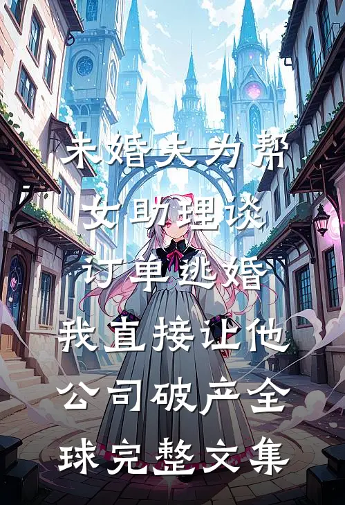 未婚夫为帮女助理谈订单逃婚，我直接让他公司破产全球完整文集