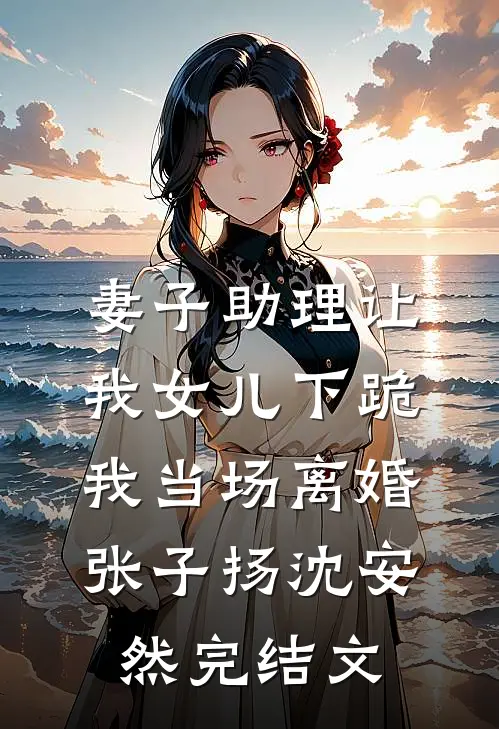 妻子助理让我女儿下跪，我当场离婚张子扬沈安然完结文