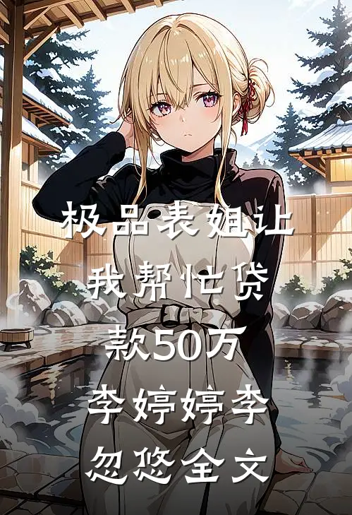 极品表姐让我帮忙贷款50万李婷婷李忽悠全文