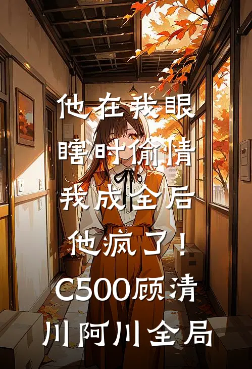 他在我眼瞎时偷情，我成全后他疯了！C500顾清川阿川全局