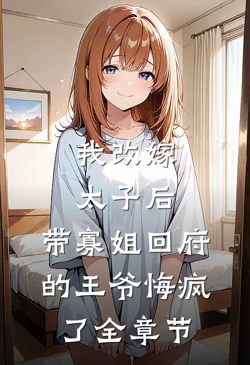 我改嫁太子后，带寡姐回府的王爷悔疯了全章节
