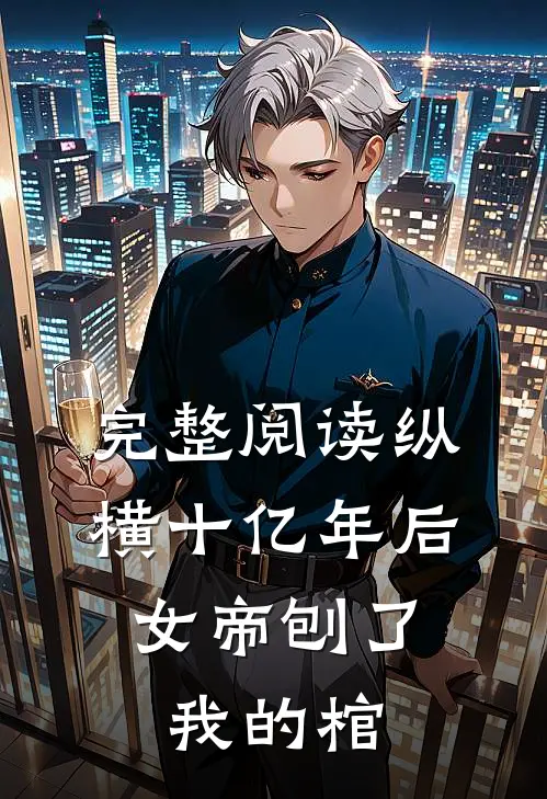 完整阅读纵横十亿年后，女帝刨了我的棺