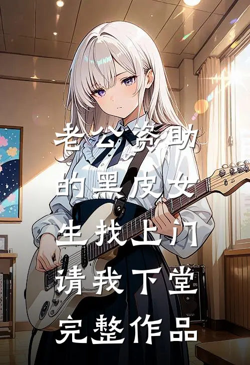 老公资助的黑皮女生找上门，请我下堂完整作品