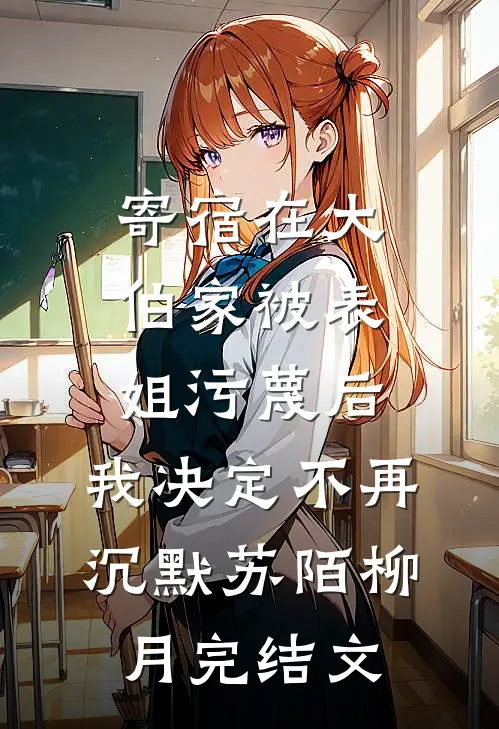 寄宿在大伯家被表姐污蔑后，我决定不再沉默苏陌柳月完结文