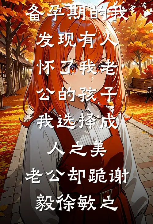 结局+番外备孕期的我发现有人怀了我老公的孩子，我选择成人之美，老公却跪谢毅徐敏之