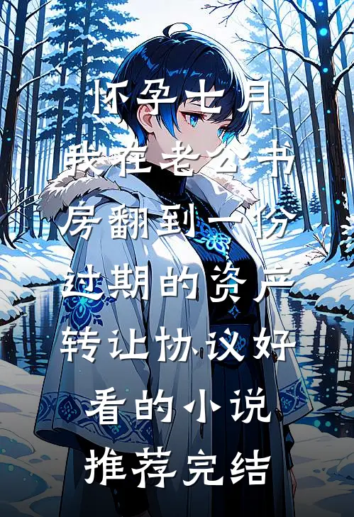 怀孕七月，我在老公书房翻到一份过期的资产转让协议好看的小说推荐完结