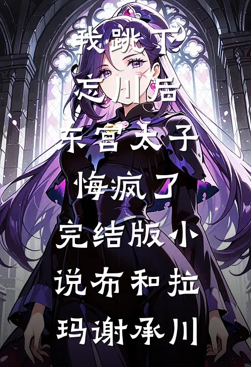 我跳下忘川后，东宫太子悔疯了。完结版小说布和拉玛谢承川