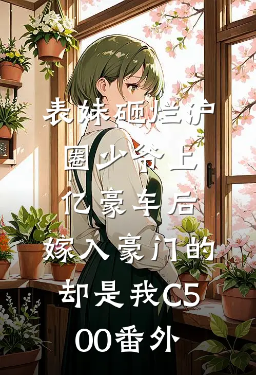 表妹砸烂沪圈少爷上亿豪车后，嫁入豪门的却是我C500番外