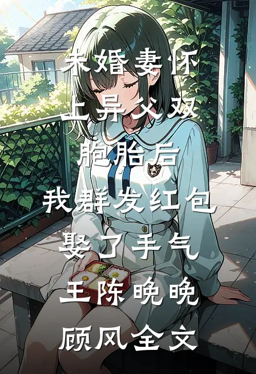 未婚妻怀上异父双胞胎后，我群发红包娶了手气王陈晚晚顾风全文