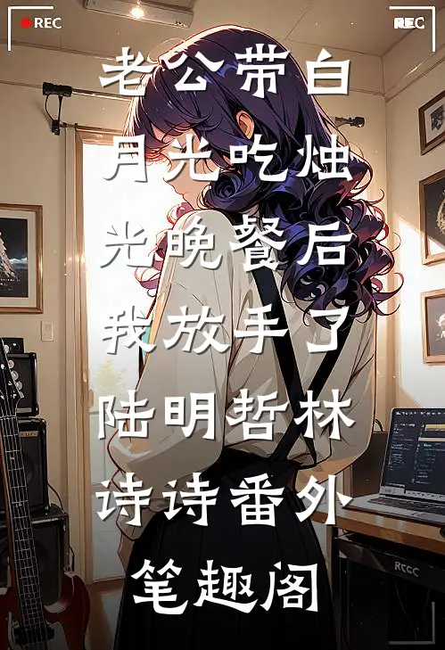 老公带白月光吃烛光晚餐后，我放手了：陆明哲林诗诗番外笔趣阁