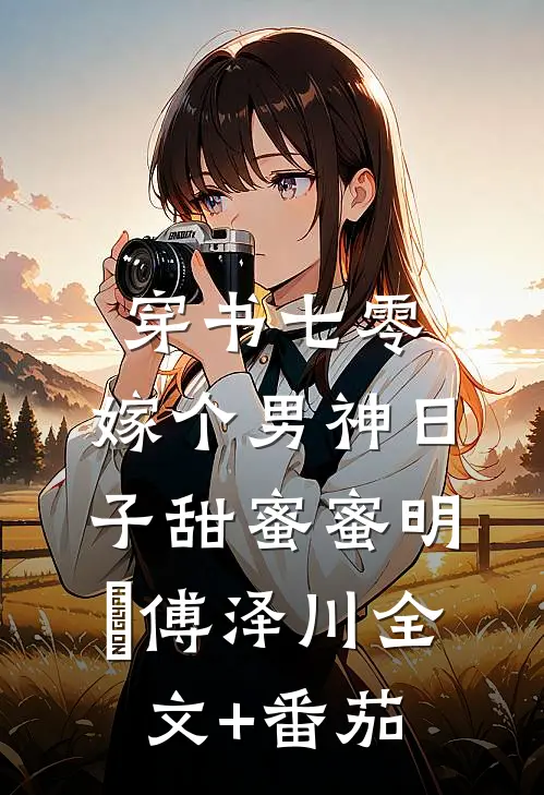 穿书七零，嫁个男神日子甜蜜蜜明玥傅泽川全文+番茄