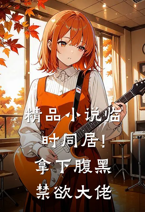 精品小说临时同居!拿下腹黑禁欲大佬