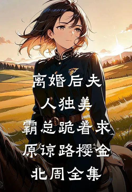离婚后夫人独美，霸总跪着求原谅路樱金北周全集