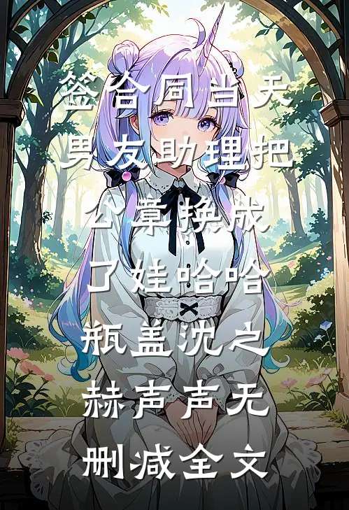 签合同当天，男友助理把公章换成了娃哈哈瓶盖沈之赫声声无删减全文