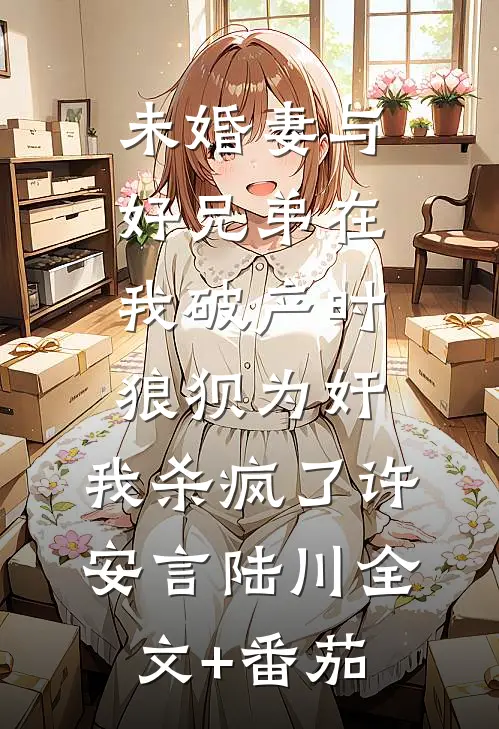 未婚妻与好兄弟在我破产时狼狈为奸，我杀疯了许安言陆川全文+番茄