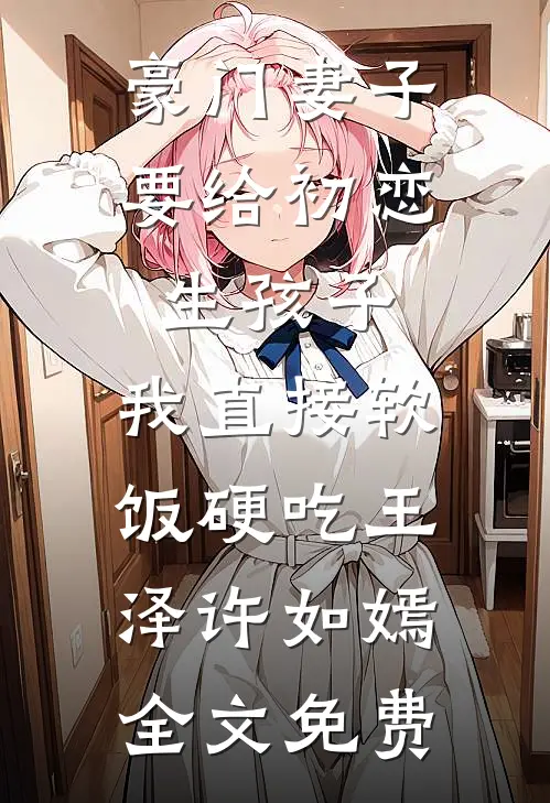 豪门妻子要给初恋生孩子，我直接软饭硬吃王泽许如嫣全文免费