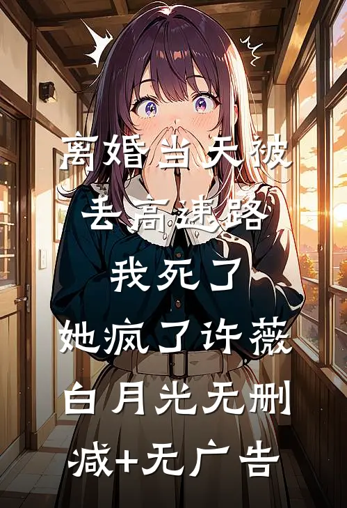 离婚当天被丢高速路，我死了，她疯了许薇白月光无删减+无广告