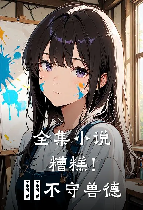 全集小说糟糕！胐胐不守兽德