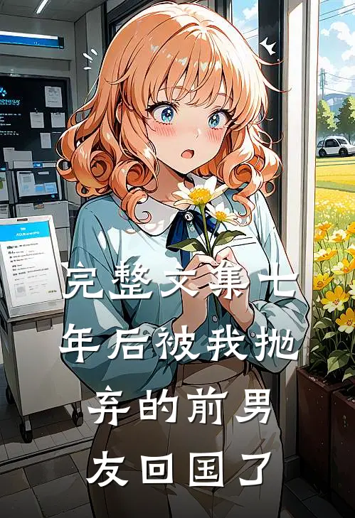 完整文集七年后被我抛弃的前男友回国了
