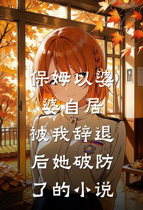 保姆以婆婆自居，被我辞退后她破防了的小说