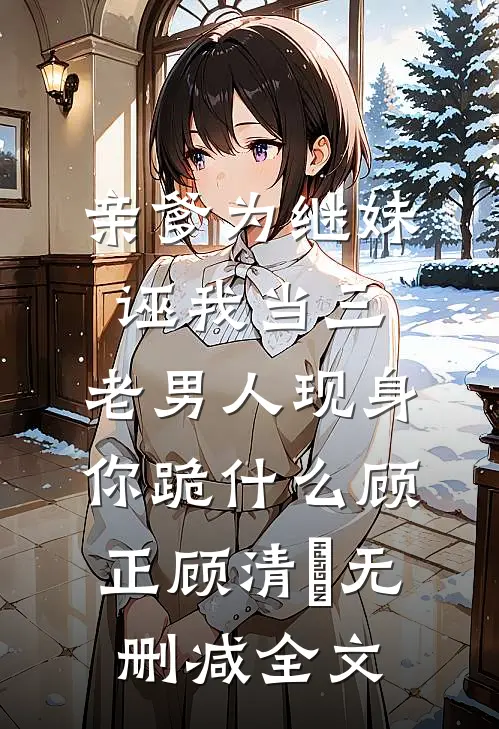 亲爹为继妹诬我当三，老男人现身你跪什么顾正顾清玥无删减全文