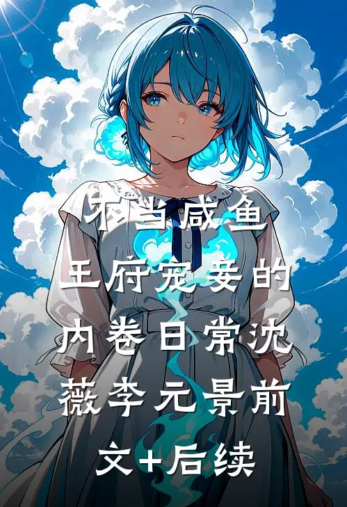 不当咸鱼，王府宠妾的内卷日常沈薇李元景前文+后续