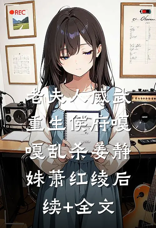 老夫人威武，重生侯府嘎嘎乱杀姜静姝萧红绫后续+全文
