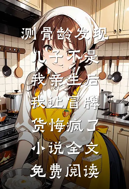 测骨龄发现儿子不是我亲生后，我让冒牌货悔疯了小说全文免费阅读