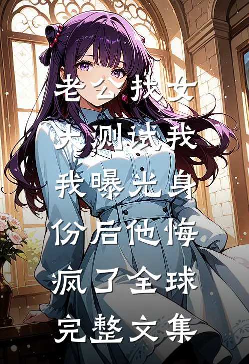 老公找女大测试我，我曝光身份后他悔疯了全球完整文集