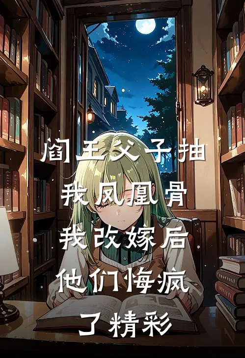 阎王父子抽我凤凰骨，我改嫁后他们悔疯了精彩