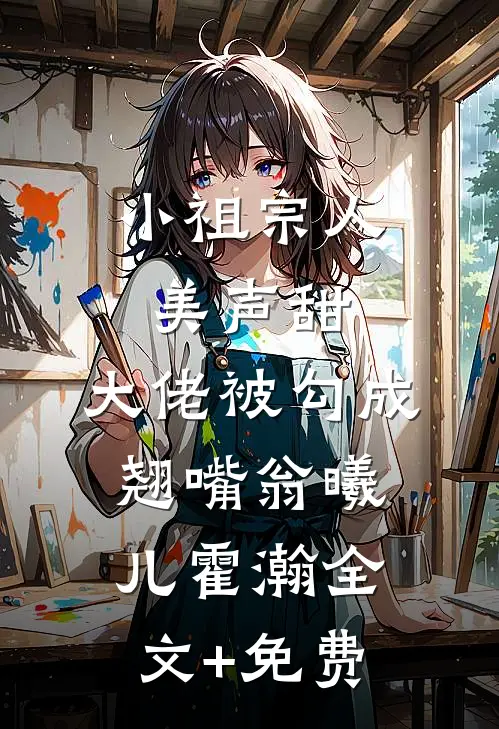 小祖宗人美声甜，大佬被勾成翘嘴翁曦儿霍瀚全文+免费