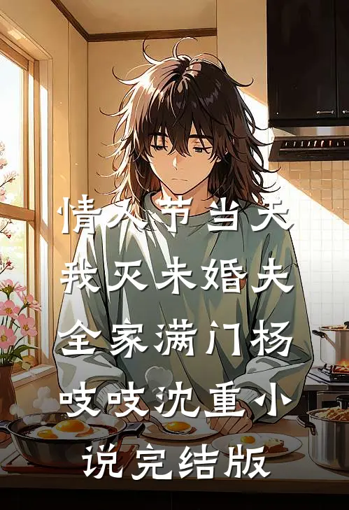 情人节当天，我灭未婚夫全家满门杨吱吱沈重小说完结版