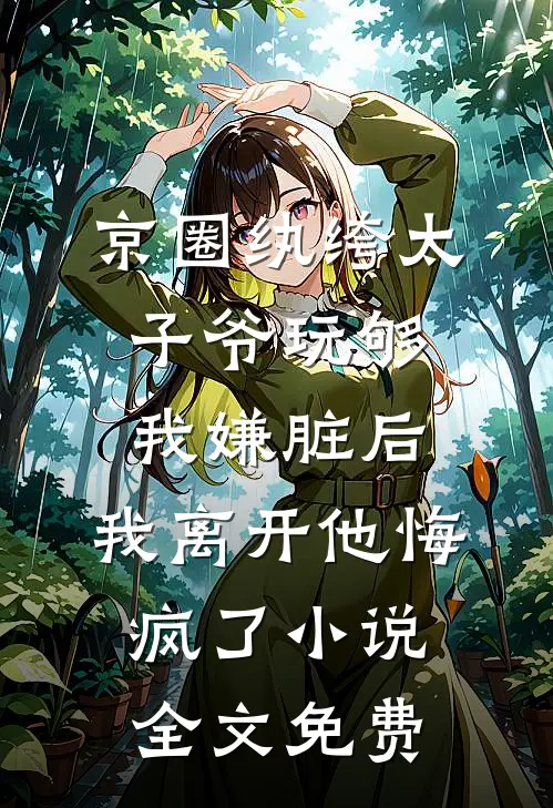 京圈纨绔太子爷玩够我嫌脏后，我离开他悔疯了小说全文免费