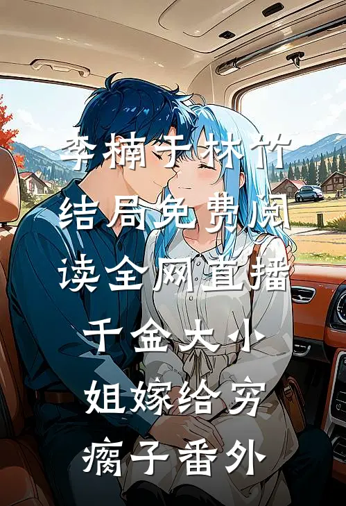李楠于林竹结局免费阅读全网直播，千金大小姐嫁给穷瘸子番外