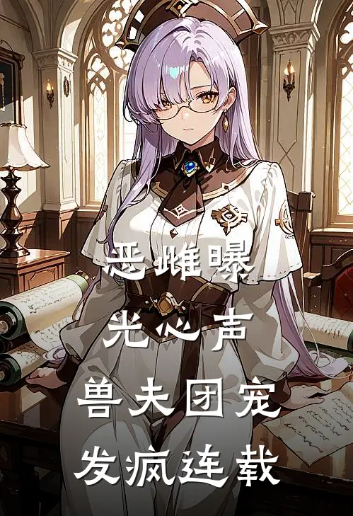 恶雌曝光心声，兽夫团宠发疯连载