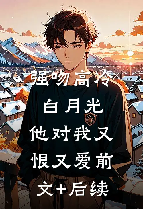强吻高冷白月光，他对我又恨又爱前文+后续