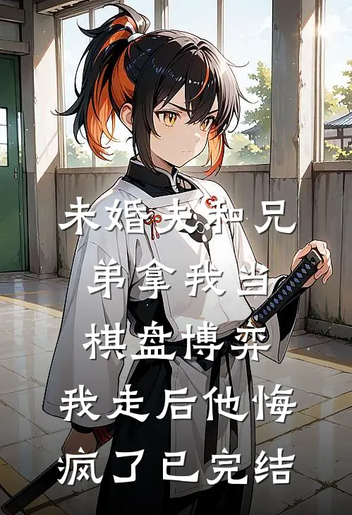 未婚夫和兄弟拿我当棋盘博弈，我走后他悔疯了已完结