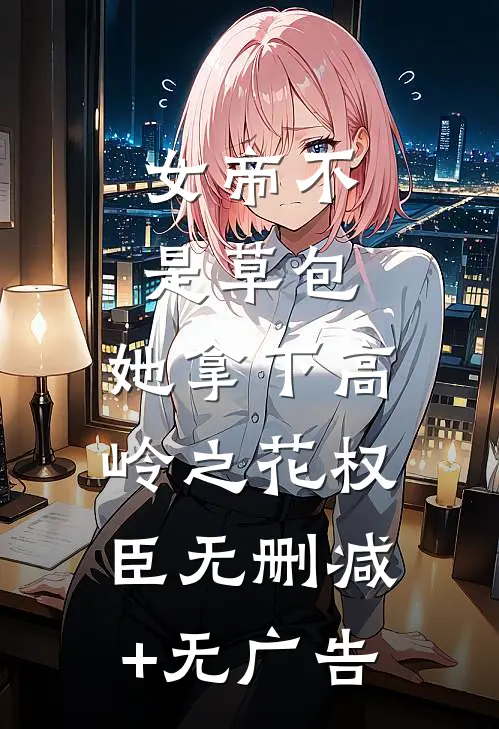 女帝不是草包，她拿下高岭之花权臣无删减+无广告