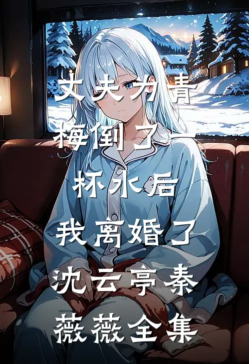 丈夫为青梅倒了一杯水后，我离婚了沈云亭秦薇薇全集