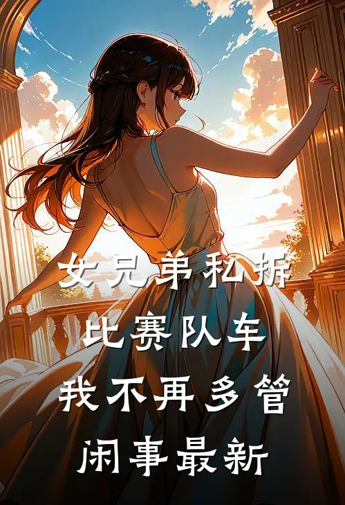 女兄弟私拆比赛队车，我不再多管闲事最新